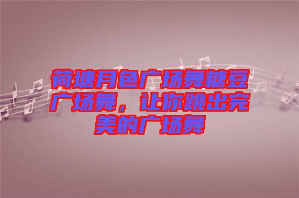 荷塘月色廣場舞糖豆廣場舞，讓你跳出完美的廣場舞