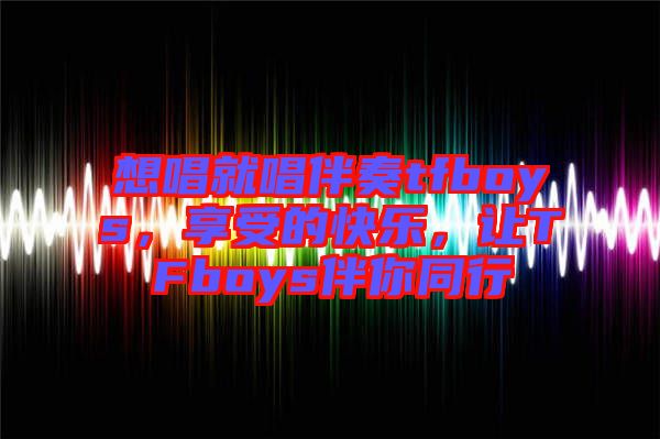 想唱就唱伴奏tfboys，享受的快樂，讓TFboys伴你同行