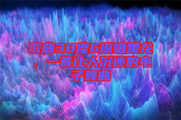 歌曲38度6原唱黑龍，一首讓人沉迷的電子舞曲