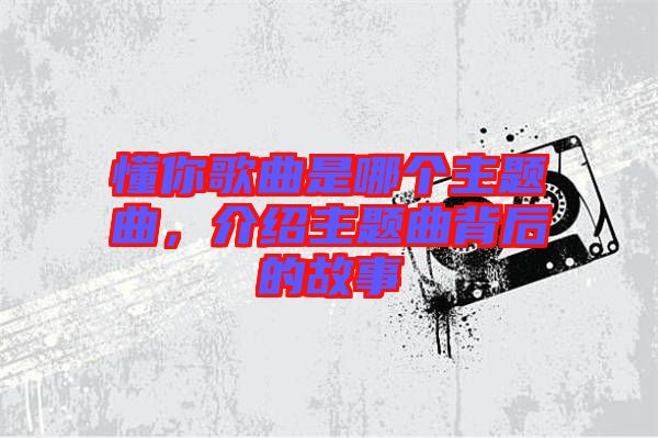 懂你歌曲是哪個主題曲，介紹主題曲背后的故事
