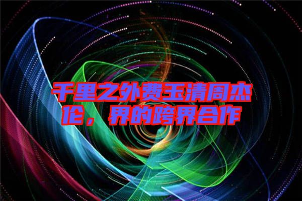 千里之外費玉清周杰倫，界的跨界合作