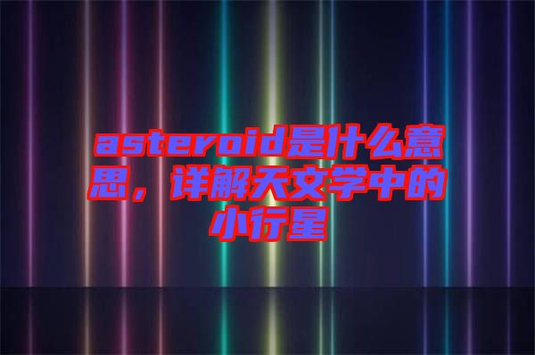 asteroid是什么意思，詳解天文學中的小行星