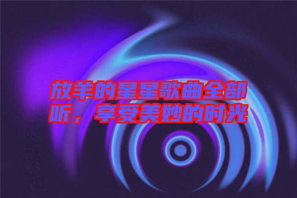 放羊的星星歌曲全部聽，享受美妙的時光