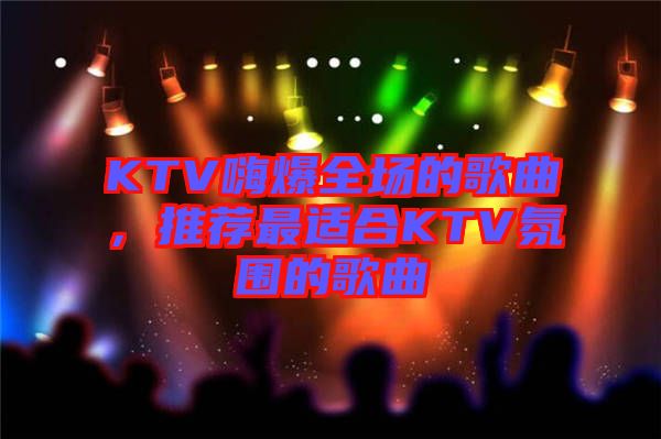 KTV嗨爆全場的歌曲，推薦最適合KTV氛圍的歌曲
