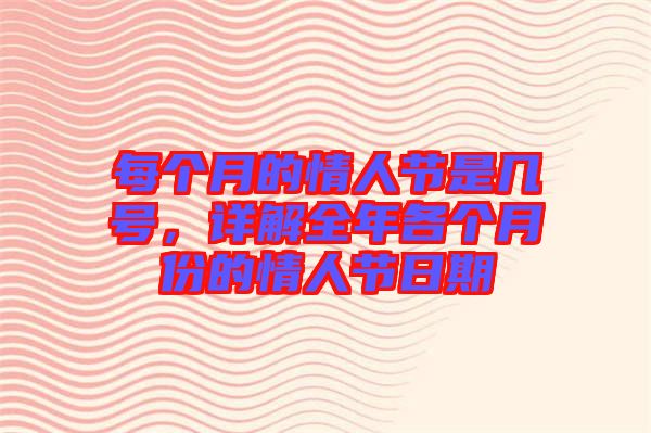 每個(gè)月的情人節(jié)是幾號，詳解全年各個(gè)月份的情人節(jié)日期