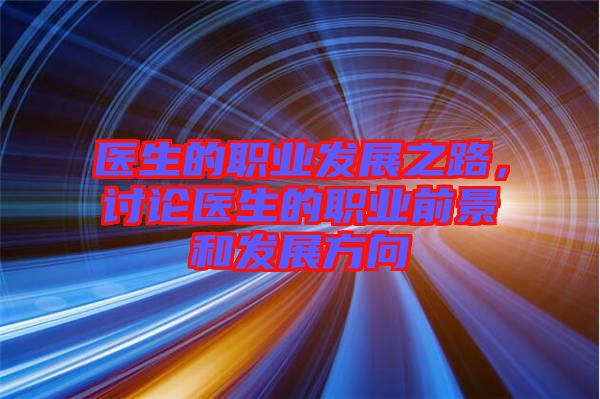 醫生的職業發展之路，討論醫生的職業前景和發展方向