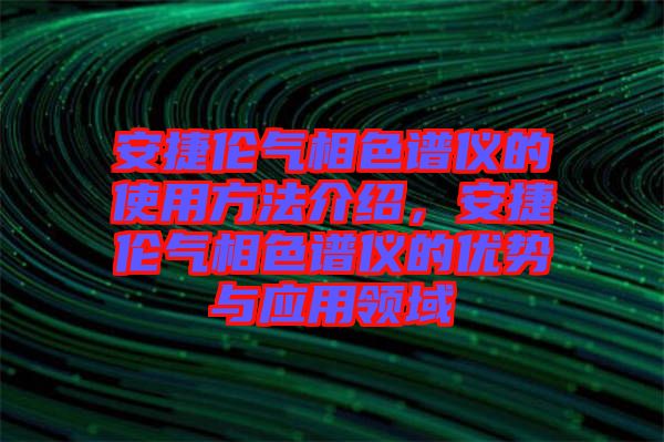安捷倫氣相色譜儀的使用方法介紹，安捷倫氣相色譜儀的優勢與應用領域