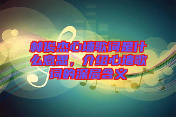 林俊杰心墻歌詞是什么意思，介紹心墻歌詞的深層含義