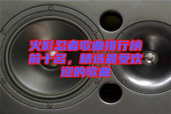 火影忍者歌曲排行榜前十名，精選最受歡迎的歌曲