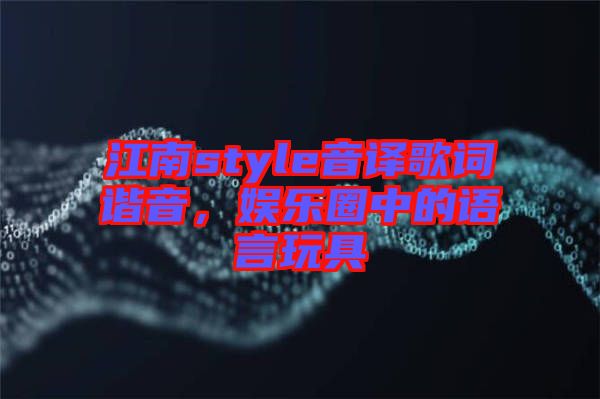 江南style音譯歌詞諧音，娛樂圈中的語言玩具