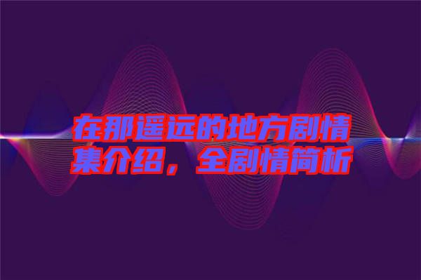 在那遙遠的地方劇情集介紹，全劇情簡析