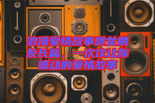 浪漫愛情故事哄女朋友長(zhǎng)篇，一次次讓你感動(dòng)的愛情故事