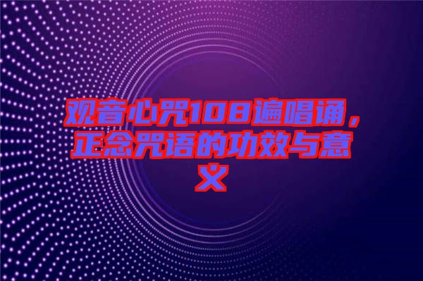 觀音心咒108遍唱誦，正念咒語的功效與意義