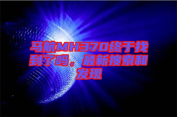 馬航MH370終于找到了嗎，最新搜索和發(fā)現(xiàn)