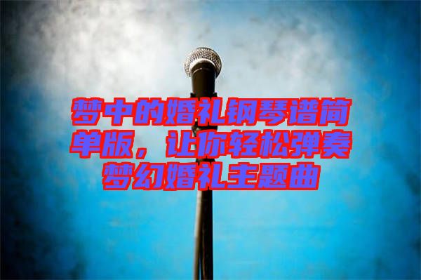 夢中的婚禮鋼琴譜簡單版，讓你輕松彈奏夢幻婚禮主題曲