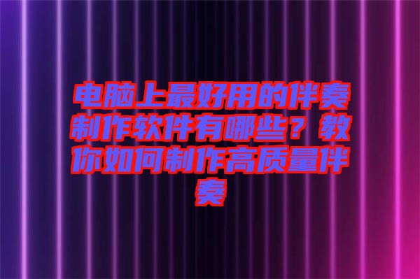 電腦上最好用的伴奏制作軟件有哪些？教你如何制作高質(zhì)量伴奏