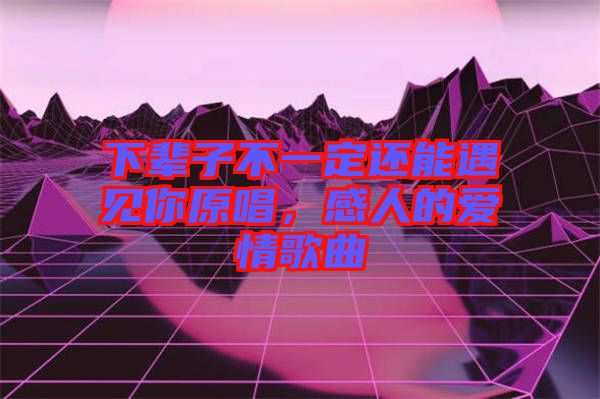 下輩子不一定還能遇見你原唱，感人的愛情歌曲
