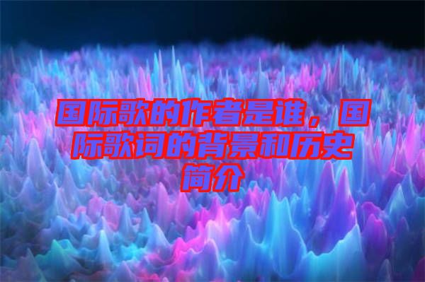 國際歌的作者是誰，國際歌詞的背景和歷史簡介