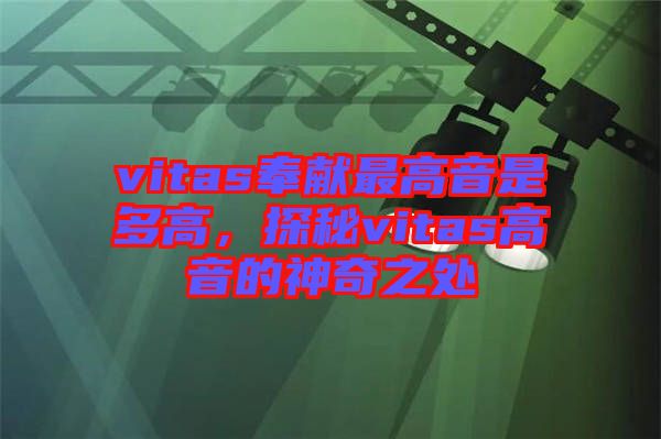 vitas奉獻最高音是多高，探秘vitas高音的神奇之處