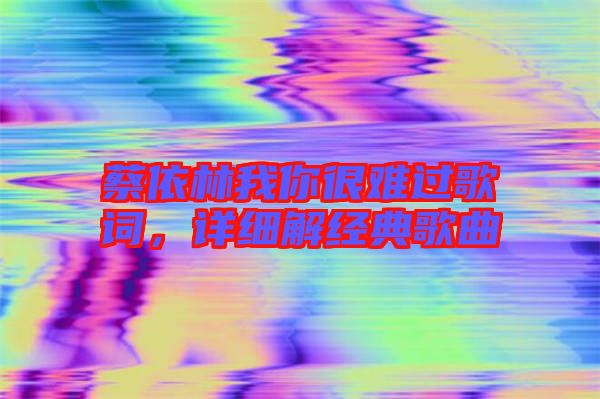 蔡依林我你很難過歌詞，詳細解經典歌曲