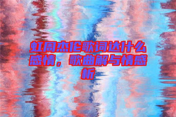 虹周杰倫歌詞達什么感情，歌曲解與情感析