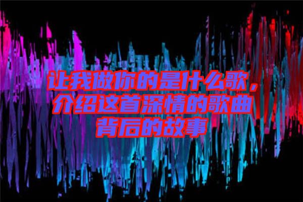 讓我做你的是什么歌，介紹這首深情的歌曲背后的故事