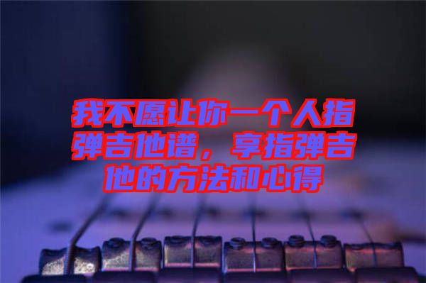 我不愿讓你一個(gè)人指彈吉他譜，享指彈吉他的方法和心得