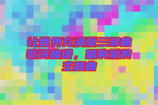 讓世界充滿愛三部曲歌詞曲譜，唱響愛的主題曲