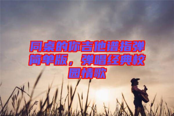 同桌的你吉他譜指彈簡(jiǎn)單版，彈唱經(jīng)典校園情歌