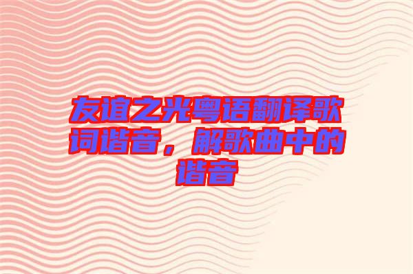 友誼之光粵語翻譯歌詞諧音，解歌曲中的諧音