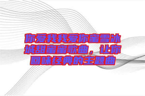 你愛我我愛你蜜雪冰城甜蜜蜜歌曲，讓你回味經典的主題曲