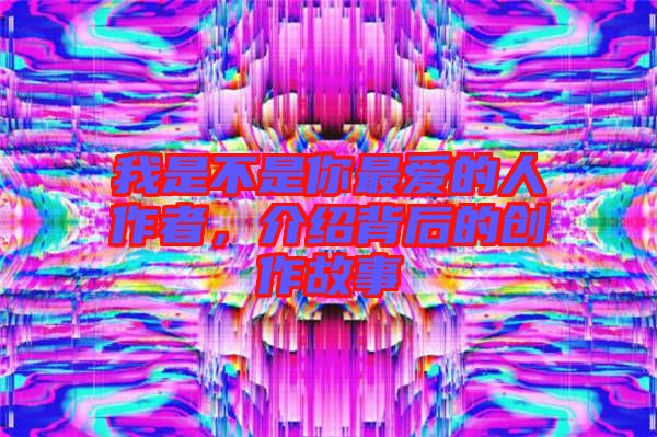 我是不是你最愛的人作者，介紹背后的創作故事