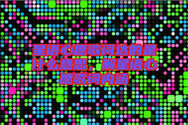 星語心愿歌詞達的是什么意思，解星語心愿歌詞內涵