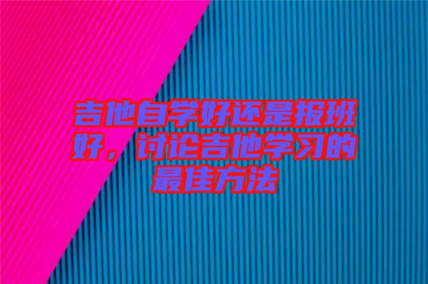 吉他自學(xué)好還是報(bào)班好，討論吉他學(xué)習(xí)的最佳方法