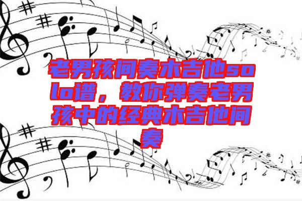 老男孩間奏木吉他solo譜，教你彈奏老男孩中的經(jīng)典木吉他間奏