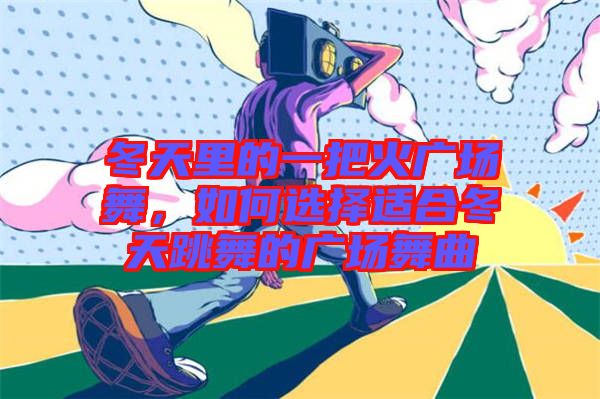 冬天里的一把火廣場舞，如何選擇適合冬天跳舞的廣場舞曲