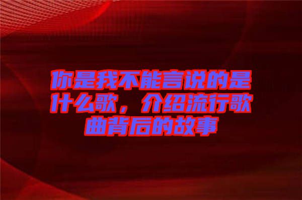 你是我不能言說的是什么歌，介紹流行歌曲背后的故事