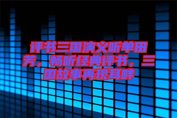 評(píng)書三國(guó)演義聽單田芳，暢聽經(jīng)典評(píng)書，三國(guó)故事再現(xiàn)耳畔
