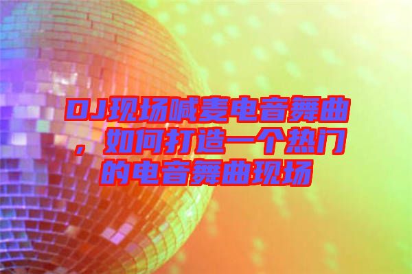 DJ現場喊麥電音舞曲，如何打造一個熱門的電音舞曲現場