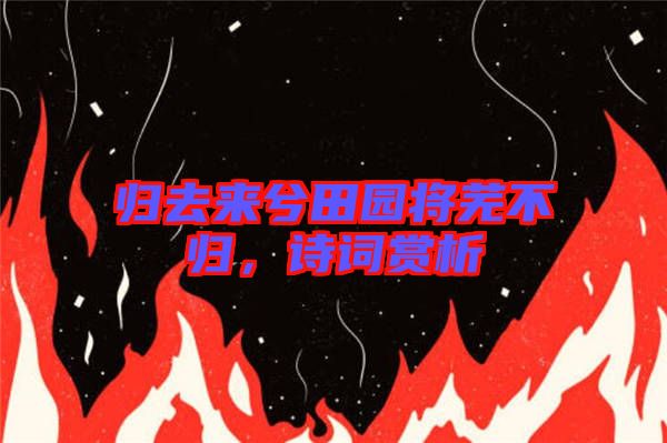 歸去來兮田園將蕪不歸，詩詞賞析