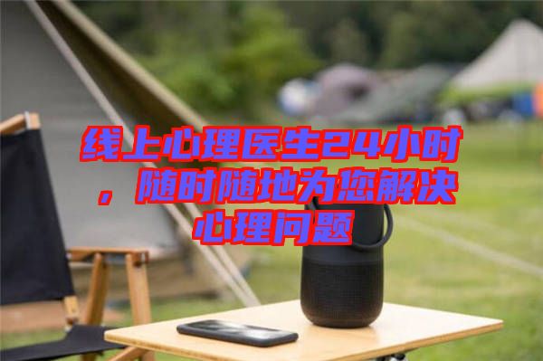 線上心理醫生24小時，隨時隨地為您解決心理問題