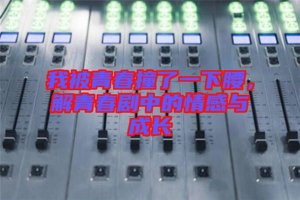 我被青春撞了一下腰，解青春劇中的情感與成長