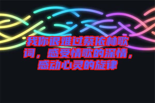 我你很難過蔡依林歌詞，感受情歌的深情，感動(dòng)心靈的旋律