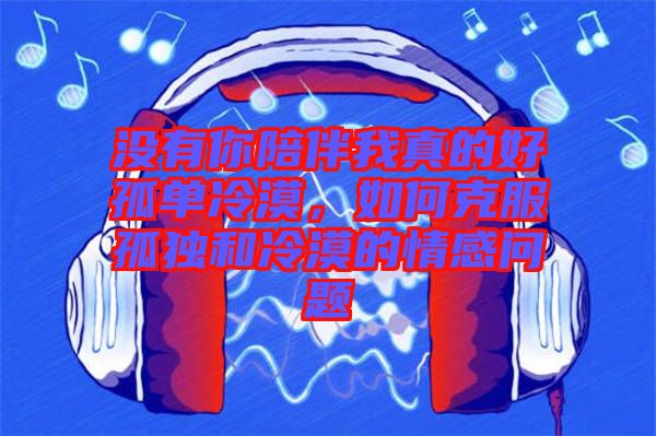沒有你陪伴我真的好孤單冷漠，如何克服孤獨和冷漠的情感問題