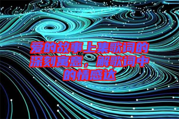 愛的故事上集歌詞的深刻寓意，解歌詞中的情感達
