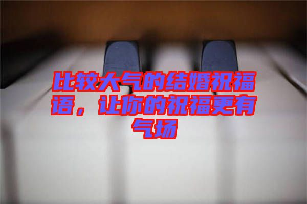 比較大氣的結(jié)婚祝福語(yǔ)，讓你的祝福更有氣場(chǎng)