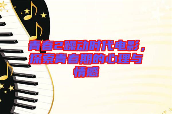 青春2躁動時(shí)代電影，探索青春期的心理與情感