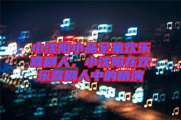 小沈陽小品全集歡樂喜劇人，小沈陽在歡樂喜劇人中的精演