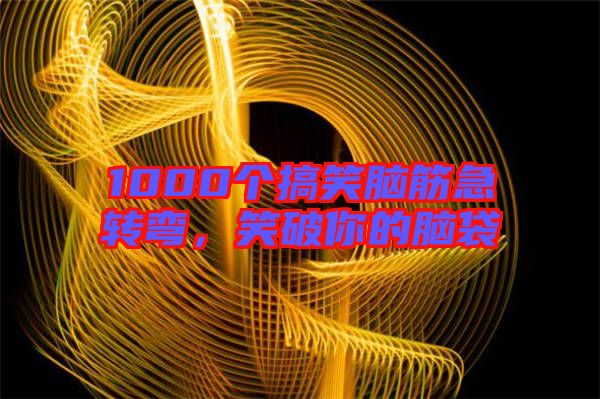 1000個(gè)搞笑腦筋急轉(zhuǎn)彎，笑破你的腦袋