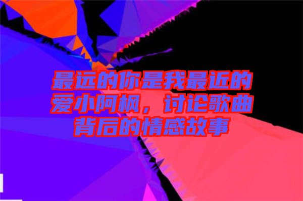 最遠的你是我最近的愛小阿楓，討論歌曲背后的情感故事